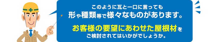 瓦といっても和瓦・洋瓦・セメント瓦・コンクリート瓦・金属瓦と様々なものがあります 要望に合わせて屋根材を検討しましょう